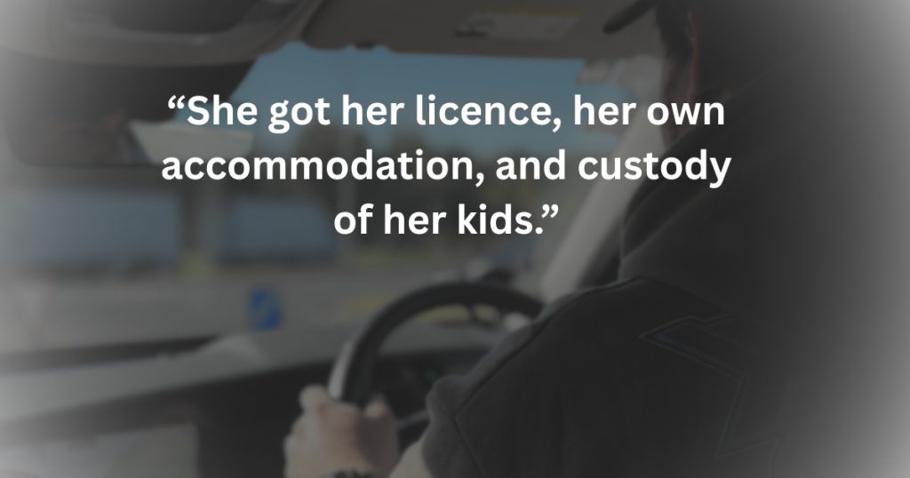 “She got her licence, her own accommodation, and custody of her kids.”